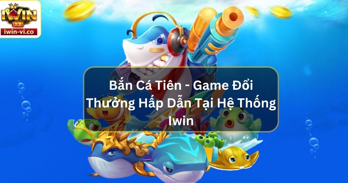 Bắn Cá Tiên - Game Đổi Thưởng Hấp Dẫn Tại Hệ Thống Iwin