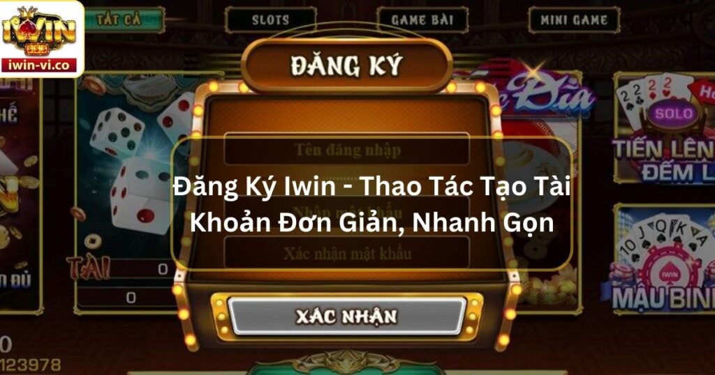 Đăng Ký Iwin - Thao Tác Tạo Tài Khoản Đơn Giản, Nhanh Gọn